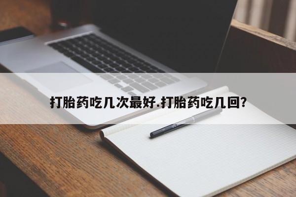 打胎药私人微信购买打胎药吃几次最好.打胎药吃几回？