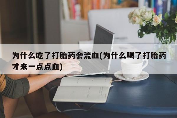 打胎药私人微信购买为什么吃了打胎药会流血(为什么喝了打胎药才来一点点血)
