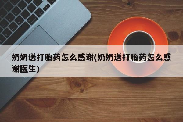 打胎药私人微信购买奶奶送打胎药怎么感谢(奶奶送打胎药怎么感谢医生)