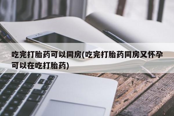 打胎药私人微信购买吃完打胎药可以同房(吃完打胎药同房又怀孕可以在吃打胎药)