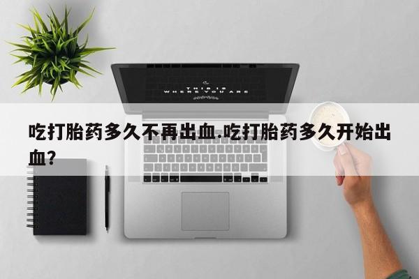打胎药私人微信购买吃打胎药多久不再出血.吃打胎药多久开始出血？