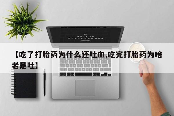 打胎药私人微信购买【吃了打胎药为什么还吐血,吃完打胎药为啥老是吐】
