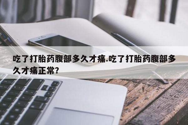 打胎药私人微信购买吃了打胎药腹部多久才痛.吃了打胎药腹部多久才痛正常？