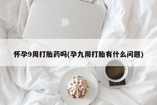 打胎药私人微信购买怀孕9周打胎药吗(孕九周打胎有什么问题)