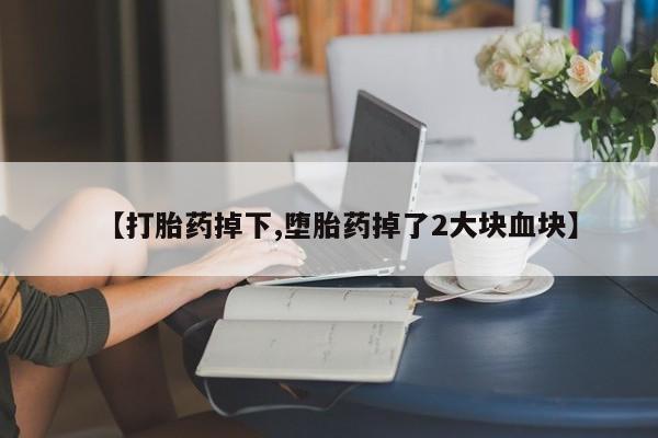 打胎药私人微信购买【打胎药掉下,堕胎药掉了2大块血块】