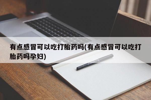 打胎药私人微信购买有点感冒可以吃打胎药吗(有点感冒可以吃打胎药吗孕妇)