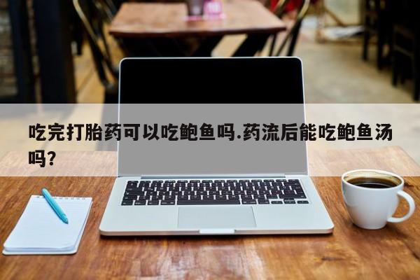 打胎药私人微信购买吃完打胎药可以吃鲍鱼吗.药流后能吃鲍鱼汤吗？