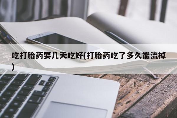 打胎药私人微信购买吃打胎药要几天吃好(打胎药吃了多久能流掉)