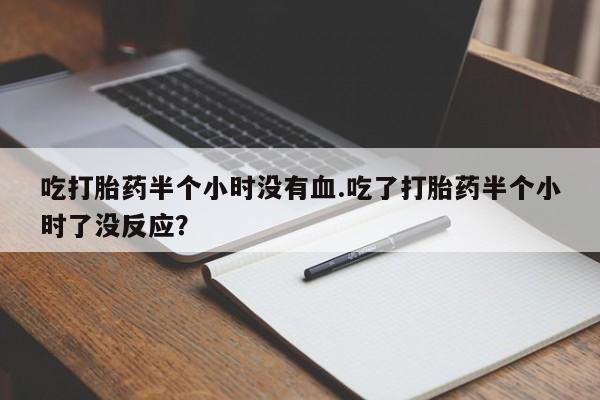 打胎药私人微信购买吃打胎药半个小时没有血.吃了打胎药半个小时了没反应？