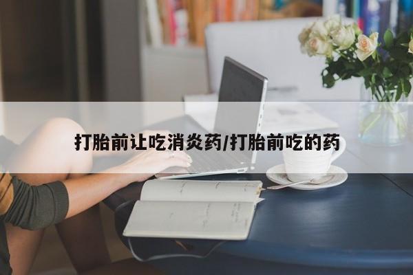 打胎药私人微信购买打胎前让吃消炎药/打胎前吃的药