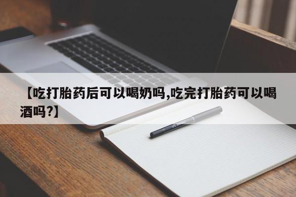 打胎药私人微信购买【吃打胎药后可以喝奶吗,吃完打胎药可以喝酒吗?】