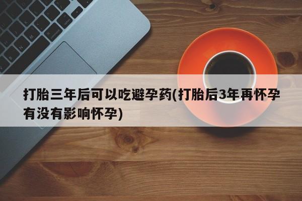 打胎药私人微信购买打胎三年后可以吃避孕药(打胎后3年再怀孕有没有影响怀孕)
