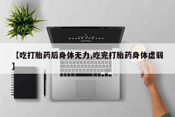 打胎药私人微信购买【吃打胎药后身体无力,吃完打胎药身体虚弱】