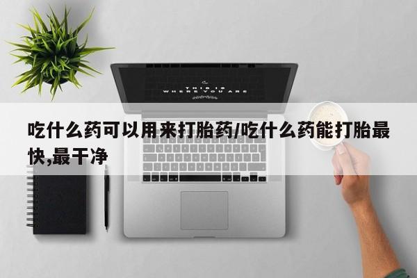 打胎药私人微信购买吃什么药可以用来打胎药/吃什么药能打胎最快,最干净