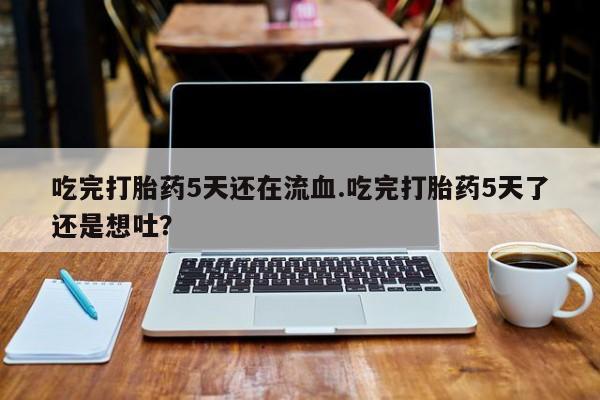 打胎药私人微信购买吃完打胎药5天还在流血.吃完打胎药5天了还是想吐？