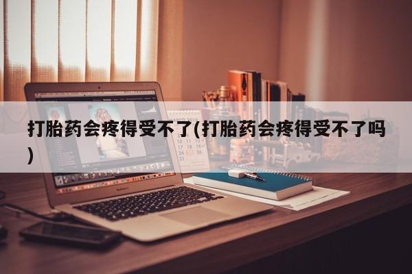打胎药私人微信购买打胎药会疼得受不了(打胎药会疼得受不了吗)