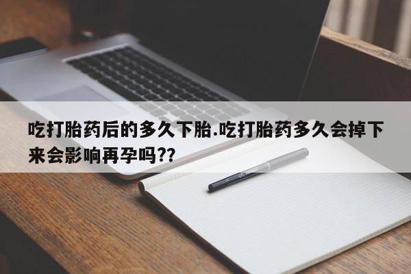 打胎药私人微信购买吃打胎药后的多久下胎.吃打胎药多久会掉下来会影响再孕吗?？