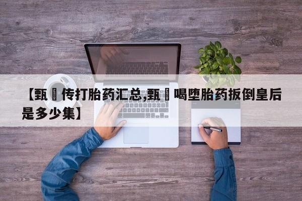 打胎药私人微信购买【甄嬛传打胎药汇总,甄嬛喝堕胎药扳倒皇后是多少集】