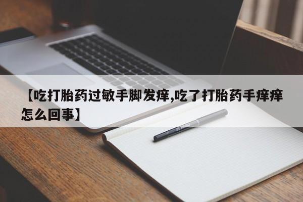 打胎药私人微信购买【吃打胎药过敏手脚发痒,吃了打胎药手痒痒怎么回事】