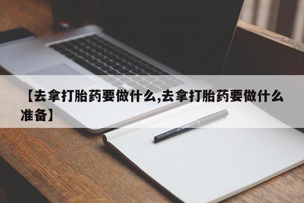 打胎药私人微信购买【去拿打胎药要做什么,去拿打胎药要做什么准备】