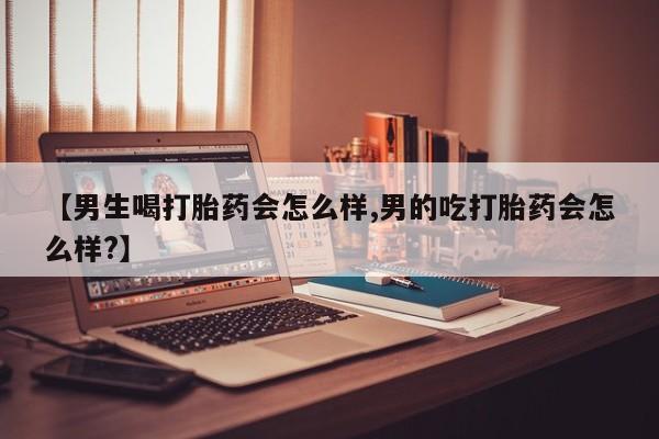 打胎药私人微信购买【男生喝打胎药会怎么样,男的吃打胎药会怎么样?】