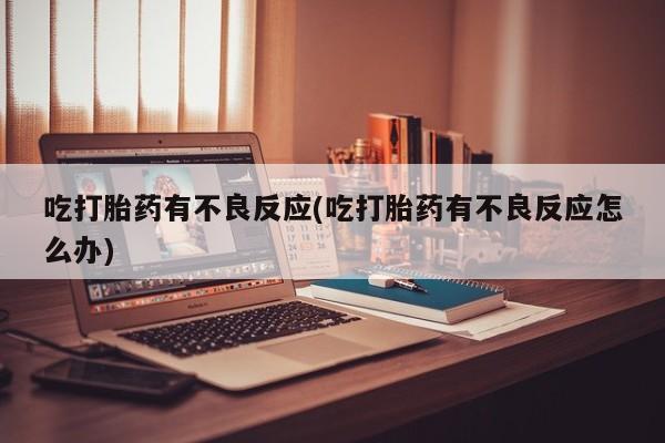 打胎药私人微信购买吃打胎药有不良反应(吃打胎药有不良反应怎么办)