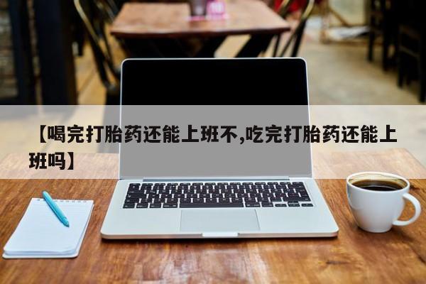 打胎药私人微信购买【喝完打胎药还能上班不,吃完打胎药还能上班吗】