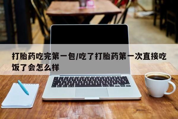 打胎药私人微信购买打胎药吃完第一包/吃了打胎药第一次直接吃饭了会怎么样