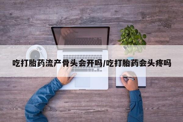 打胎药私人微信购买吃打胎药流产骨头会开吗/吃打胎药会头疼吗