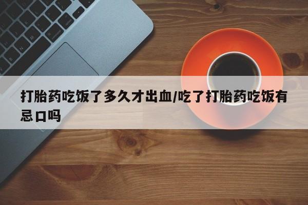 打胎药私人微信购买打胎药吃饭了多久才出血/吃了打胎药吃饭有忌口吗