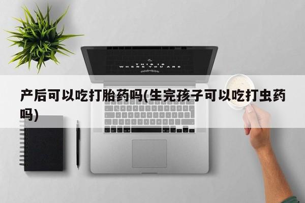 打胎药私人微信购买产后可以吃打胎药吗(生完孩子可以吃打虫药吗)