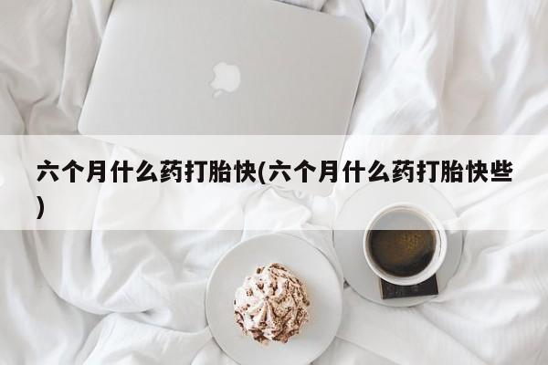 打胎药私人微信购买六个月什么药打胎快(六个月什么药打胎快些)