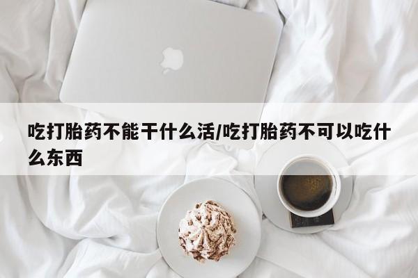 打胎药私人微信购买吃打胎药不能干什么活/吃打胎药不可以吃什么东西