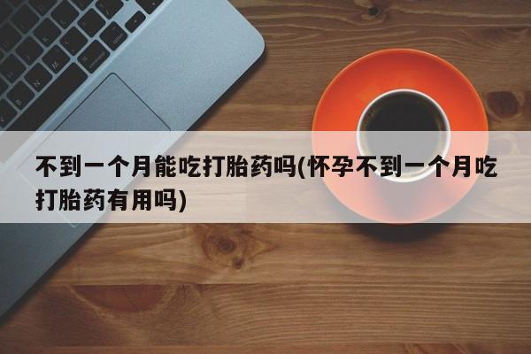 打胎药私人微信购买不到一个月能吃打胎药吗(怀孕不到一个月吃打胎药有用吗)