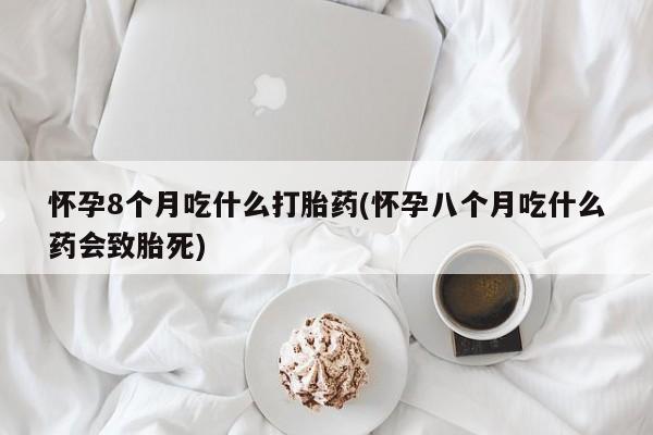 打胎药私人微信购买怀孕8个月吃什么打胎药(怀孕八个月吃什么药会致胎死)