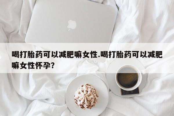 打胎药私人微信购买喝打胎药可以减肥嘛女性.喝打胎药可以减肥嘛女性怀孕？