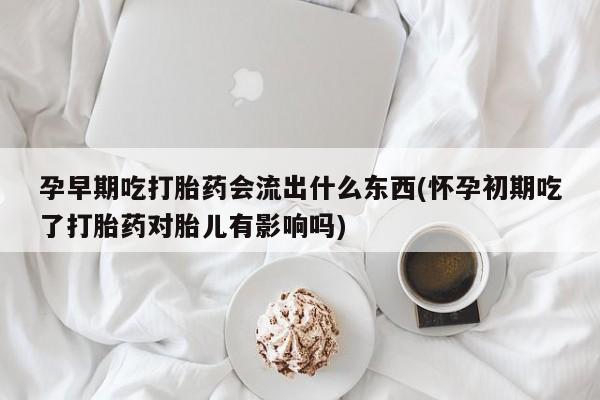 打胎药私人微信购买孕早期吃打胎药会流出什么东西(怀孕初期吃了打胎药对胎儿有影响吗)