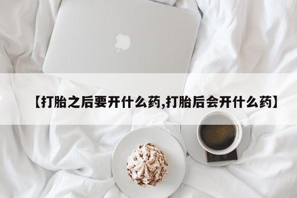 打胎药私人微信购买【打胎之后要开什么药,打胎后会开什么药】