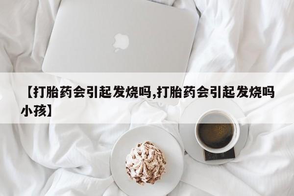 打胎药私人微信购买【打胎药会引起发烧吗,打胎药会引起发烧吗小孩】