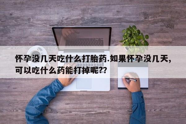 打胎药私人微信购买怀孕没几天吃什么打胎药.如果怀孕没几天,可以吃什么药能打掉呢?？