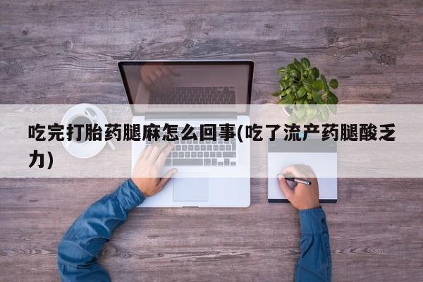 打胎药私人微信购买吃完打胎药腿麻怎么回事(吃了流产药腿酸乏力)
