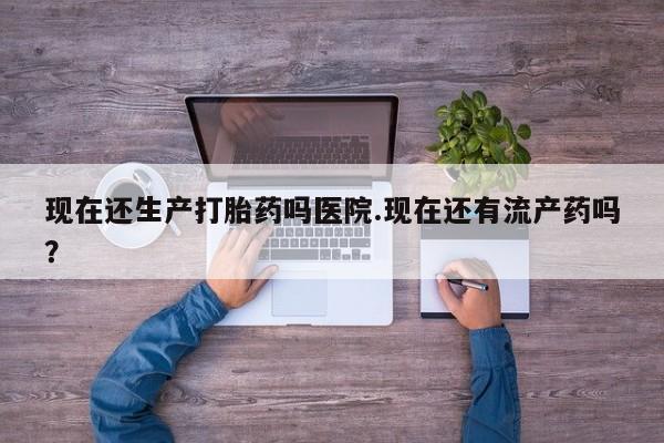 打胎药私人微信购买现在还生产打胎药吗医院.现在还有流产药吗？