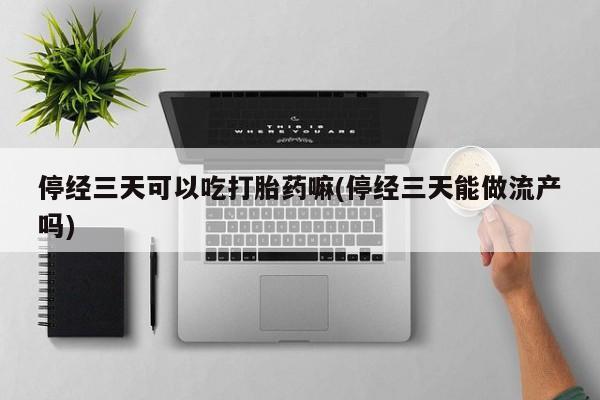 打胎药私人微信购买停经三天可以吃打胎药嘛(停经三天能做流产吗)
