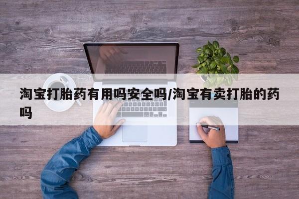 打胎药私人微信购买淘宝打胎药有用吗安全吗/淘宝有卖打胎的药吗