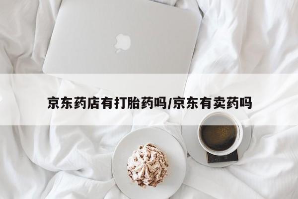 打胎药私人微信购买京东药店有打胎药吗/京东有卖药吗