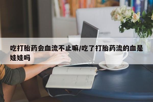 打胎药私人微信购买吃打胎药会血流不止嘛/吃了打胎药流的血是娃娃吗
