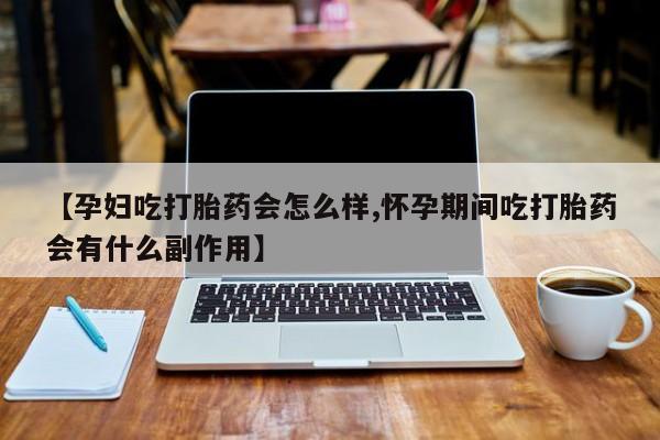 打胎药私人微信购买【孕妇吃打胎药会怎么样,怀孕期间吃打胎药会有什么副作用】