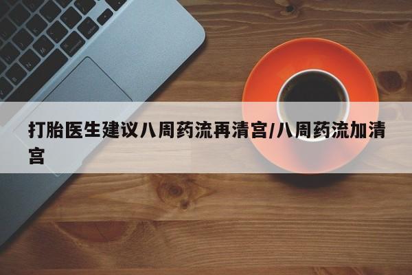 打胎药私人微信购买打胎医生建议八周药流再清宫/八周药流加清宫