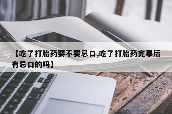打胎药私人微信购买【吃了打胎药要不要忌口,吃了打胎药完事后有忌口的吗】