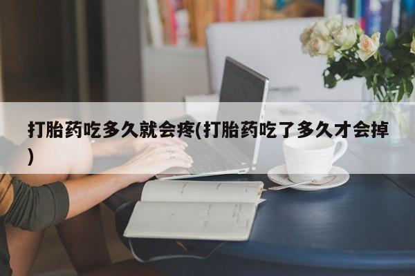 打胎药私人微信购买打胎药吃多久就会疼(打胎药吃了多久才会掉)